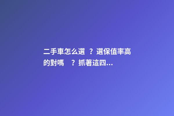 二手車怎么選？選保值率高的對嗎？抓著這四點就錯不了